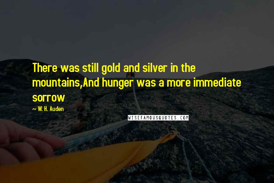 W. H. Auden Quotes: There was still gold and silver in the mountains,And hunger was a more immediate sorrow