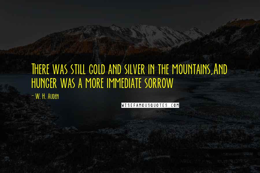 W. H. Auden Quotes: There was still gold and silver in the mountains,And hunger was a more immediate sorrow