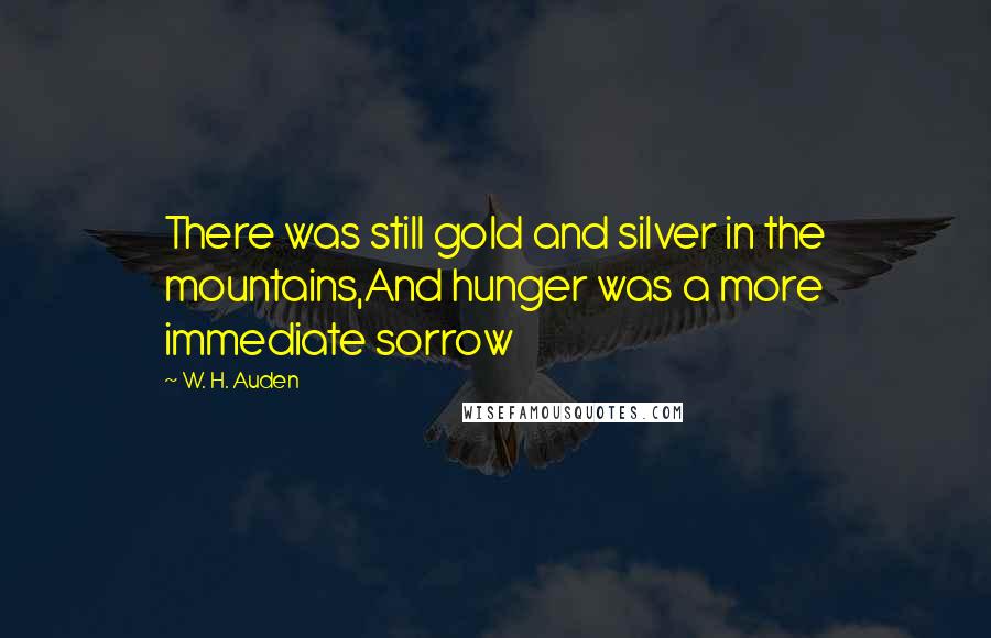 W. H. Auden Quotes: There was still gold and silver in the mountains,And hunger was a more immediate sorrow