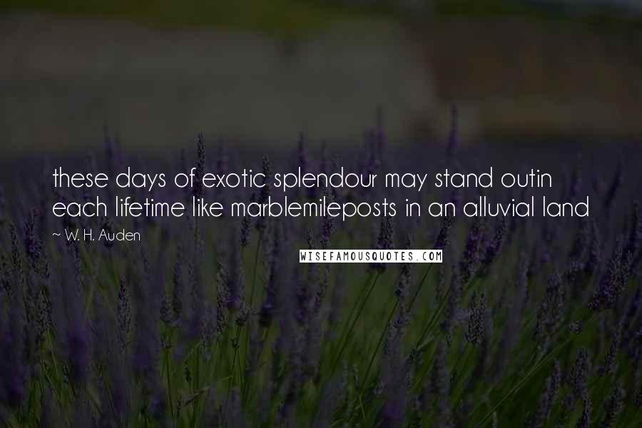 W. H. Auden Quotes: these days of exotic splendour may stand outin each lifetime like marblemileposts in an alluvial land