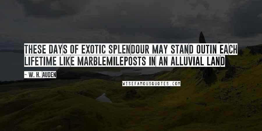 W. H. Auden Quotes: these days of exotic splendour may stand outin each lifetime like marblemileposts in an alluvial land