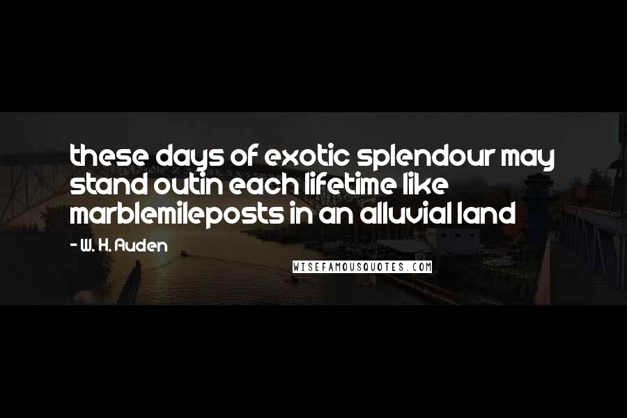 W. H. Auden Quotes: these days of exotic splendour may stand outin each lifetime like marblemileposts in an alluvial land