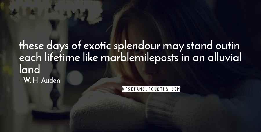 W. H. Auden Quotes: these days of exotic splendour may stand outin each lifetime like marblemileposts in an alluvial land