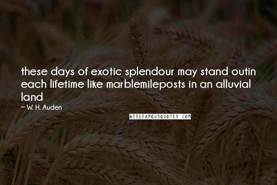 W. H. Auden Quotes: these days of exotic splendour may stand outin each lifetime like marblemileposts in an alluvial land