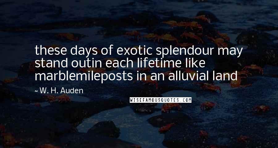 W. H. Auden Quotes: these days of exotic splendour may stand outin each lifetime like marblemileposts in an alluvial land