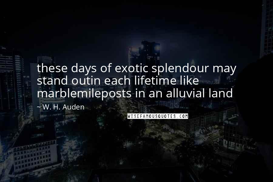 W. H. Auden Quotes: these days of exotic splendour may stand outin each lifetime like marblemileposts in an alluvial land