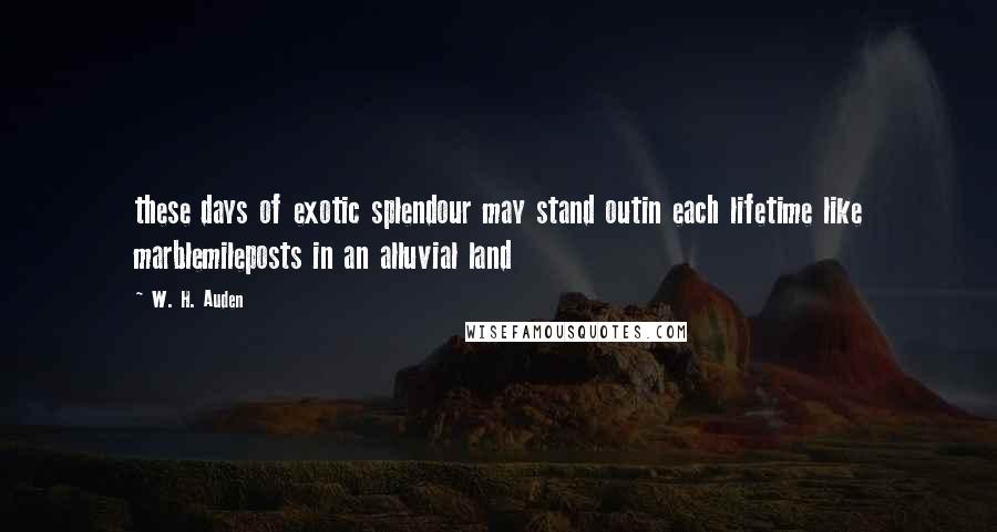 W. H. Auden Quotes: these days of exotic splendour may stand outin each lifetime like marblemileposts in an alluvial land