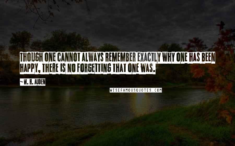 W. H. Auden Quotes: Though one cannot always Remember exactly why one has been happy, There is no forgetting that one was.