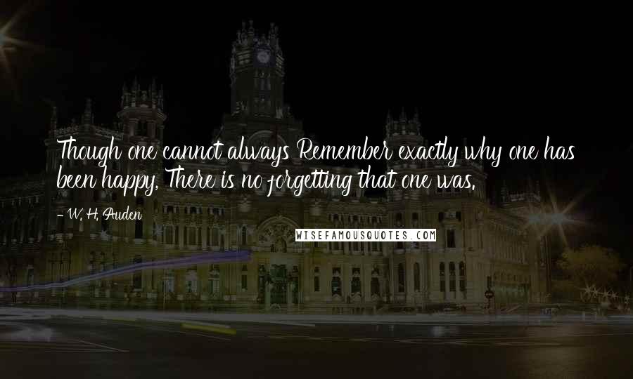 W. H. Auden Quotes: Though one cannot always Remember exactly why one has been happy, There is no forgetting that one was.