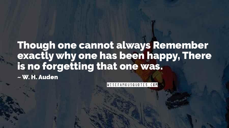 W. H. Auden Quotes: Though one cannot always Remember exactly why one has been happy, There is no forgetting that one was.