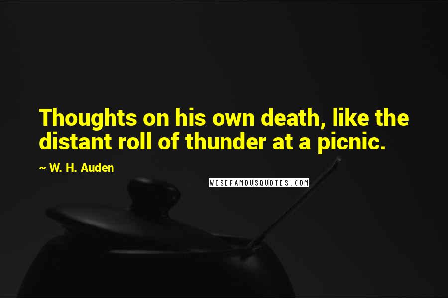 W. H. Auden Quotes: Thoughts on his own death, like the distant roll of thunder at a picnic.