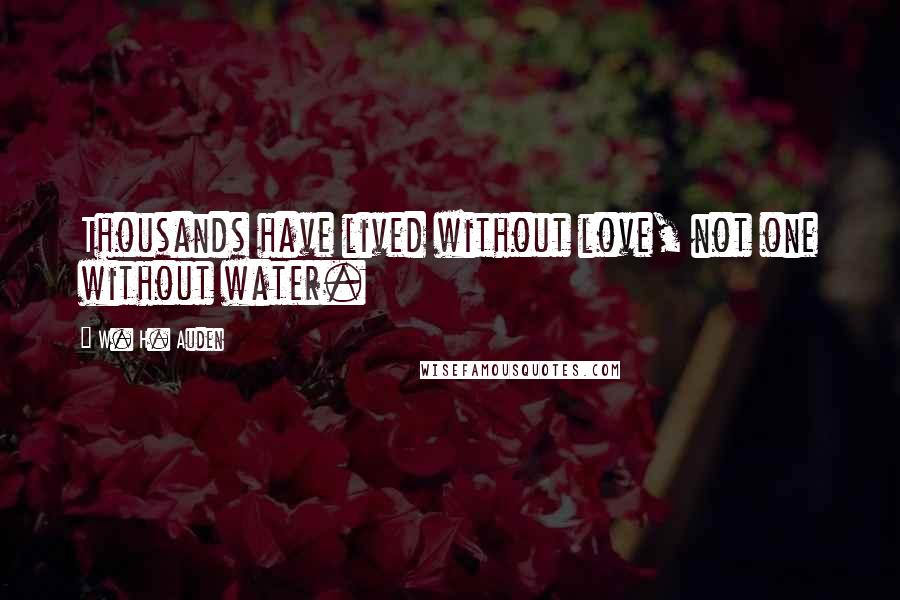 W. H. Auden Quotes: Thousands have lived without love, not one without water.