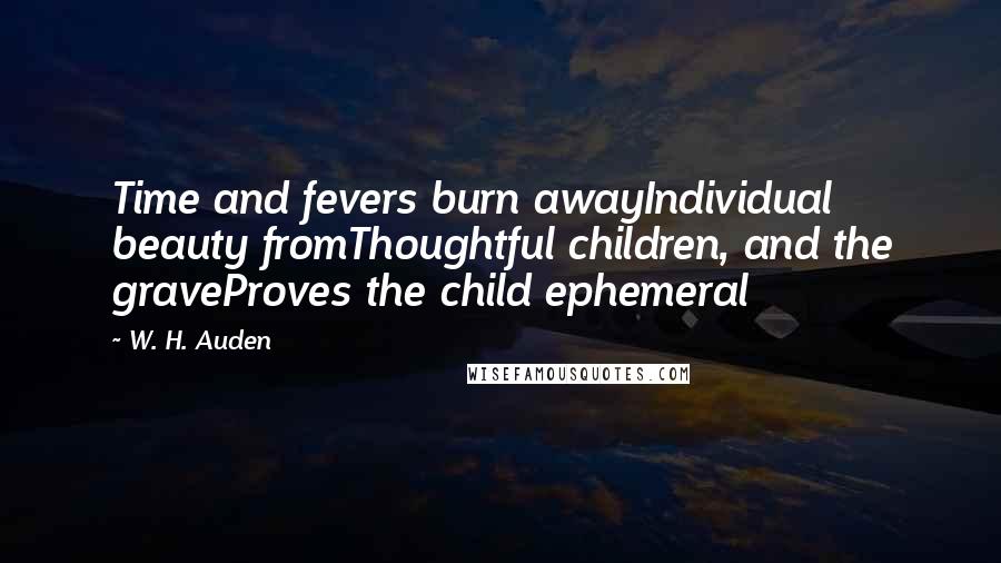 W. H. Auden Quotes: Time and fevers burn awayIndividual beauty fromThoughtful children, and the graveProves the child ephemeral