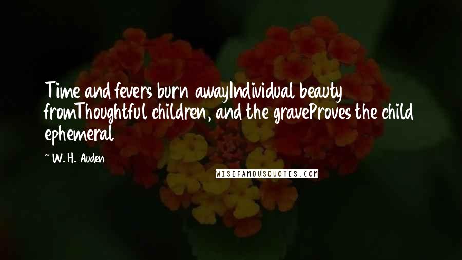 W. H. Auden Quotes: Time and fevers burn awayIndividual beauty fromThoughtful children, and the graveProves the child ephemeral