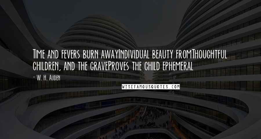 W. H. Auden Quotes: Time and fevers burn awayIndividual beauty fromThoughtful children, and the graveProves the child ephemeral