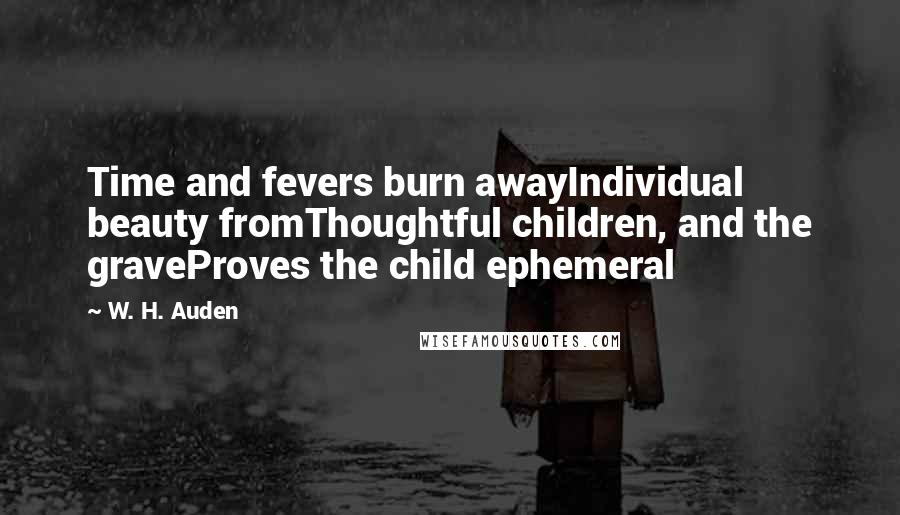 W. H. Auden Quotes: Time and fevers burn awayIndividual beauty fromThoughtful children, and the graveProves the child ephemeral