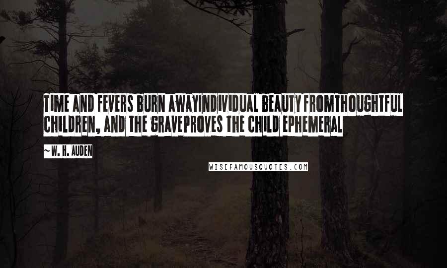 W. H. Auden Quotes: Time and fevers burn awayIndividual beauty fromThoughtful children, and the graveProves the child ephemeral