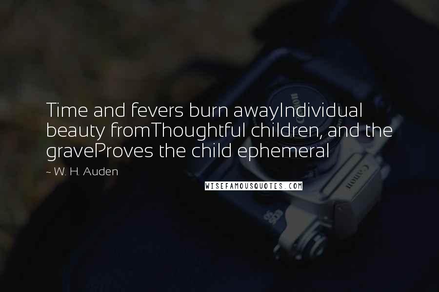 W. H. Auden Quotes: Time and fevers burn awayIndividual beauty fromThoughtful children, and the graveProves the child ephemeral