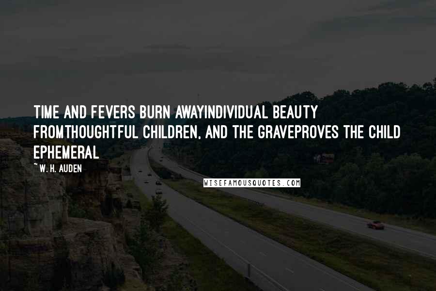 W. H. Auden Quotes: Time and fevers burn awayIndividual beauty fromThoughtful children, and the graveProves the child ephemeral