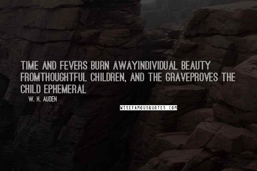 W. H. Auden Quotes: Time and fevers burn awayIndividual beauty fromThoughtful children, and the graveProves the child ephemeral