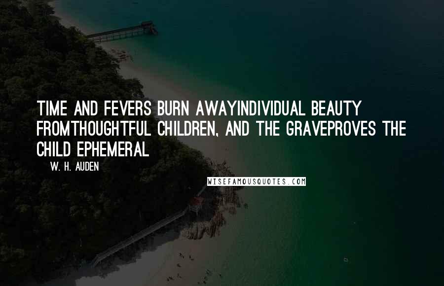 W. H. Auden Quotes: Time and fevers burn awayIndividual beauty fromThoughtful children, and the graveProves the child ephemeral