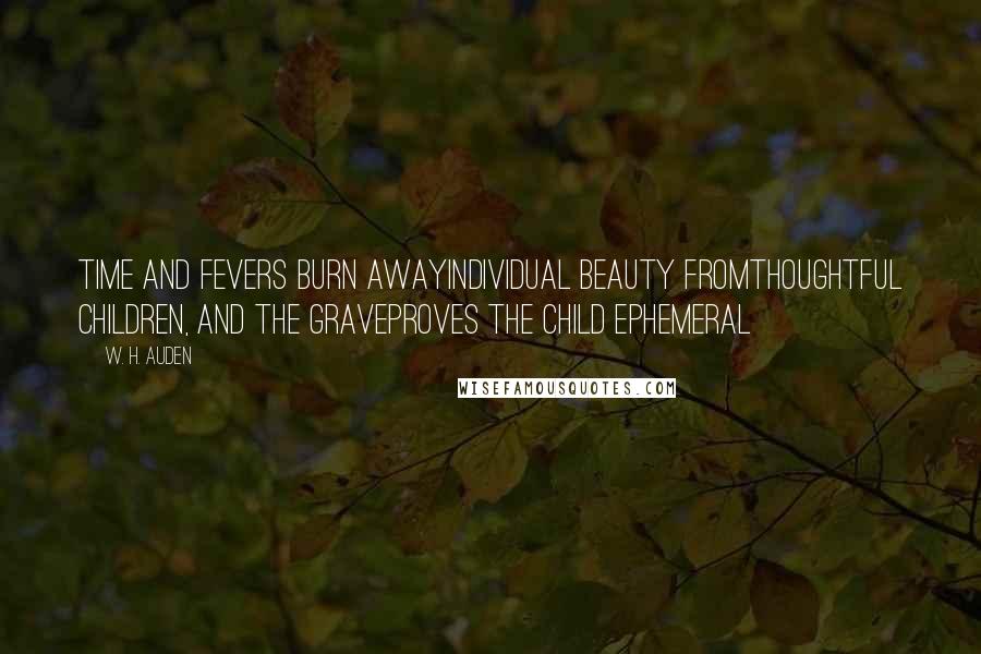 W. H. Auden Quotes: Time and fevers burn awayIndividual beauty fromThoughtful children, and the graveProves the child ephemeral