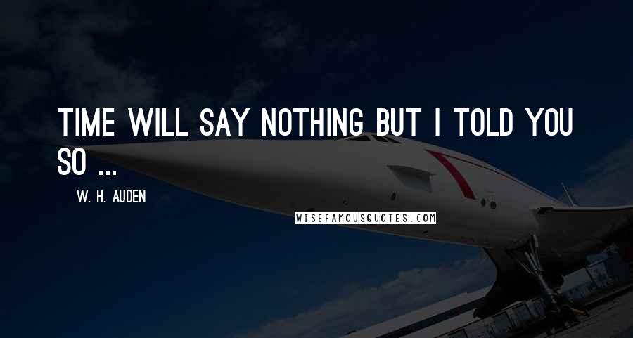 W. H. Auden Quotes: Time will say nothing but I told you so ...