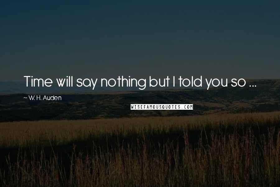 W. H. Auden Quotes: Time will say nothing but I told you so ...