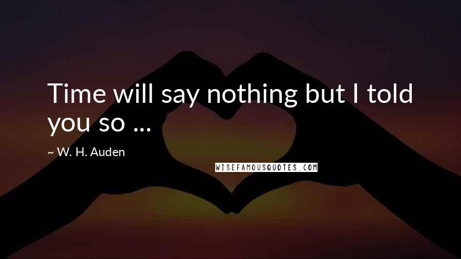 W. H. Auden Quotes: Time will say nothing but I told you so ...