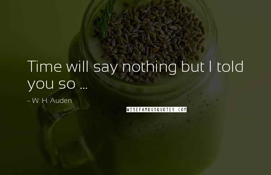 W. H. Auden Quotes: Time will say nothing but I told you so ...