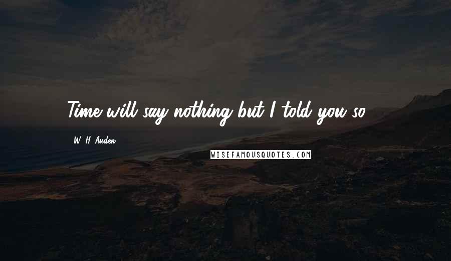 W. H. Auden Quotes: Time will say nothing but I told you so ...