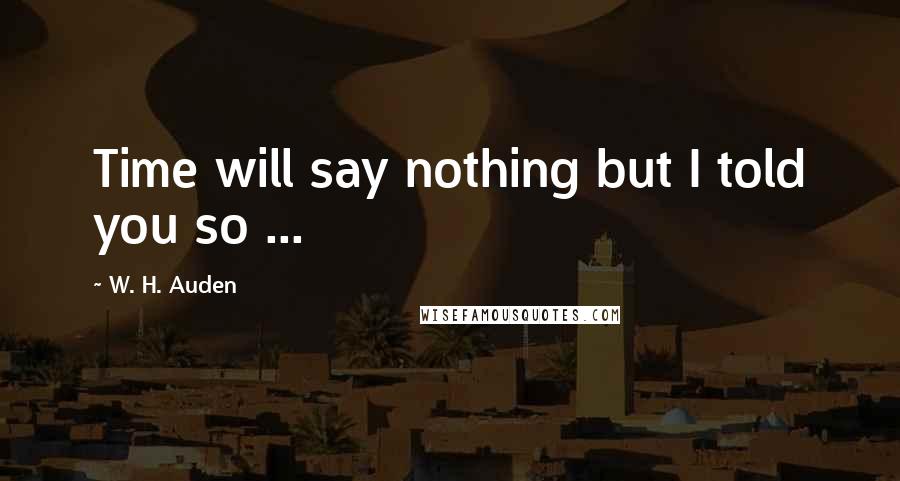 W. H. Auden Quotes: Time will say nothing but I told you so ...