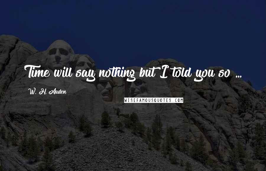 W. H. Auden Quotes: Time will say nothing but I told you so ...