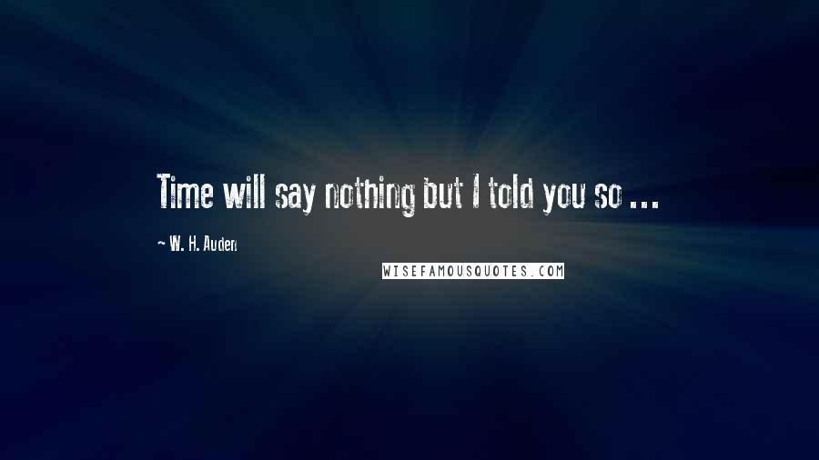 W. H. Auden Quotes: Time will say nothing but I told you so ...