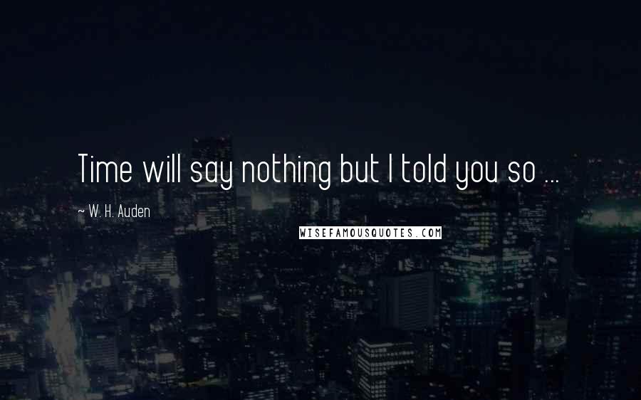 W. H. Auden Quotes: Time will say nothing but I told you so ...