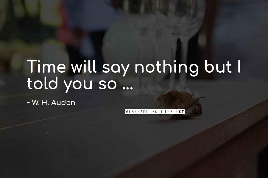 W. H. Auden Quotes: Time will say nothing but I told you so ...