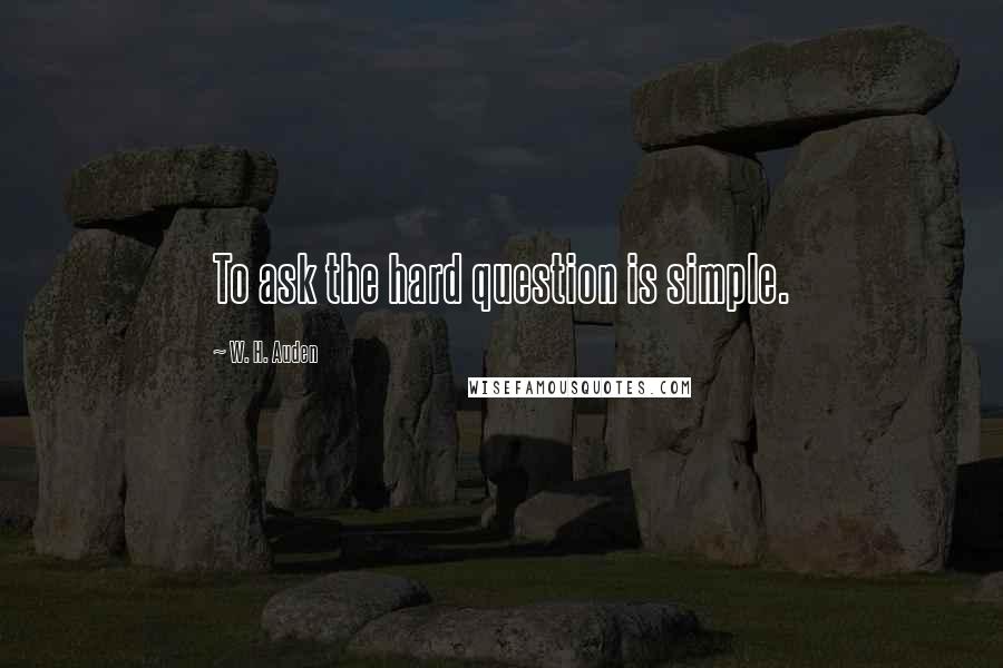 W. H. Auden Quotes: To ask the hard question is simple.