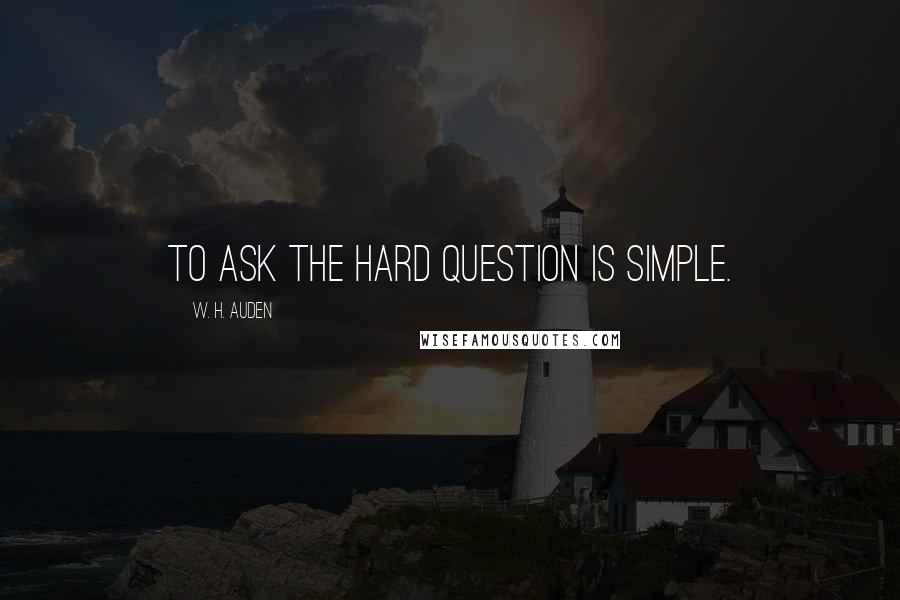W. H. Auden Quotes: To ask the hard question is simple.