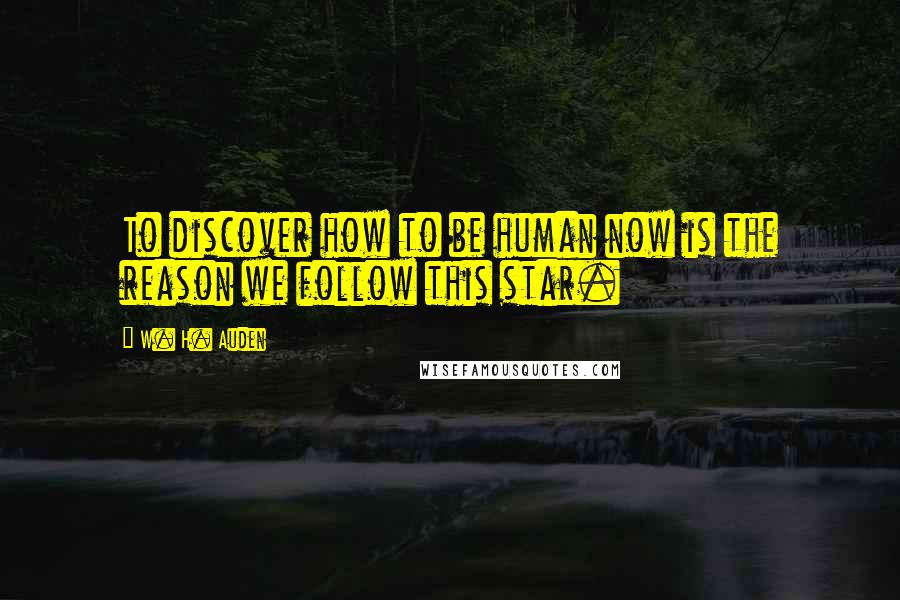 W. H. Auden Quotes: To discover how to be human now is the reason we follow this star.