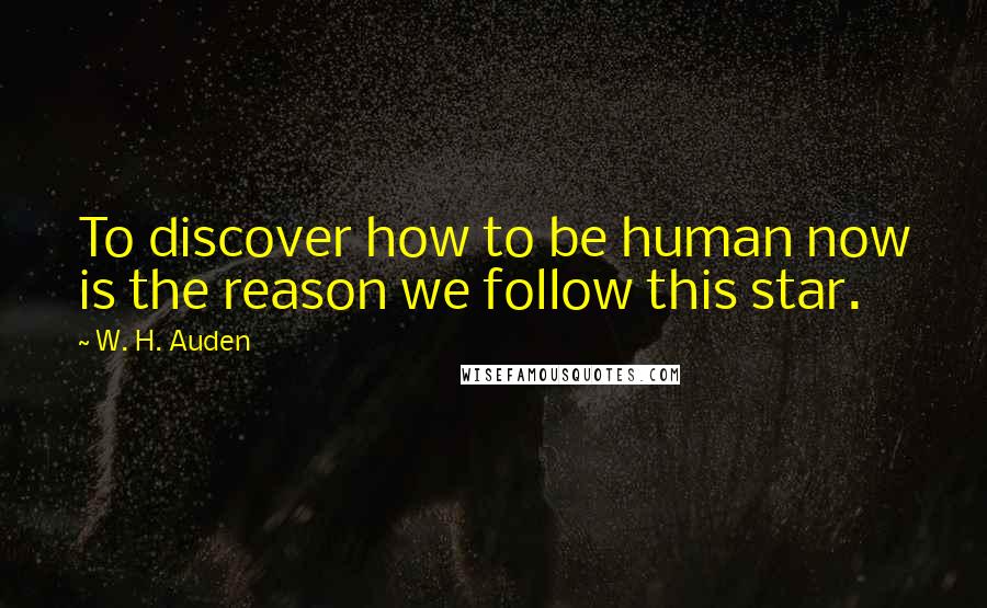 W. H. Auden Quotes: To discover how to be human now is the reason we follow this star.