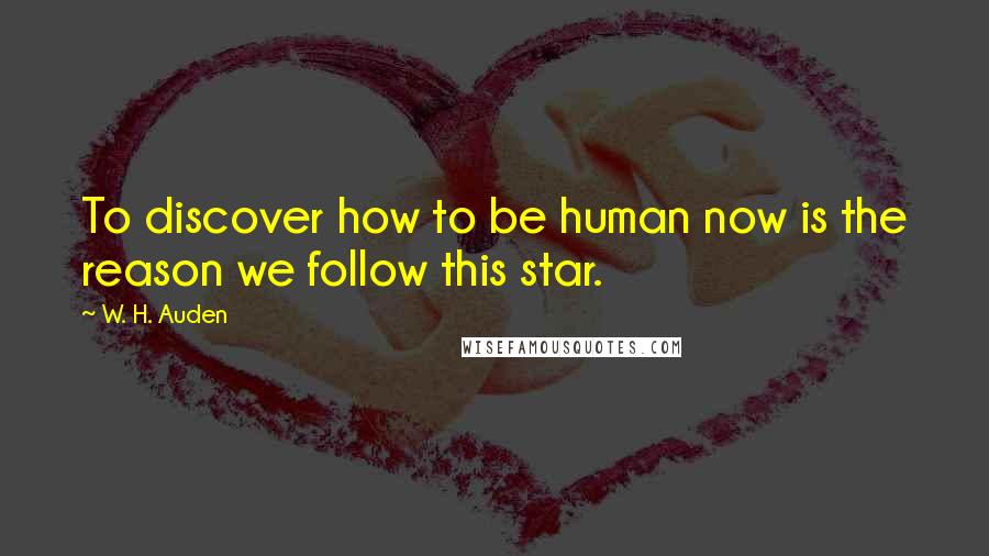 W. H. Auden Quotes: To discover how to be human now is the reason we follow this star.