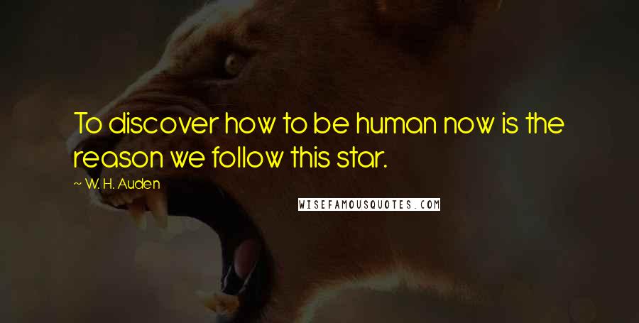 W. H. Auden Quotes: To discover how to be human now is the reason we follow this star.