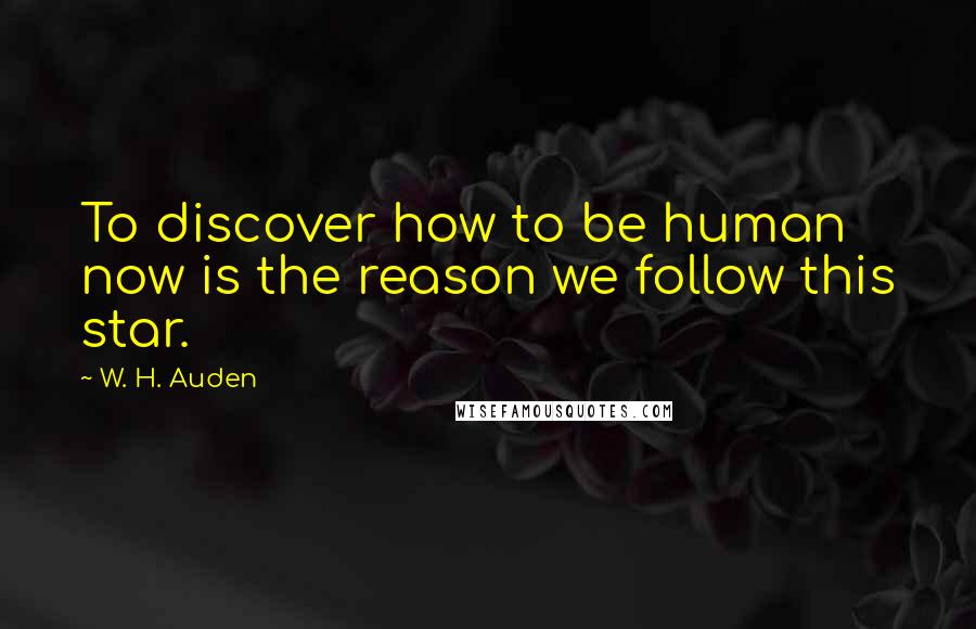 W. H. Auden Quotes: To discover how to be human now is the reason we follow this star.