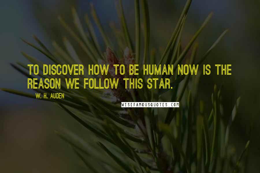 W. H. Auden Quotes: To discover how to be human now is the reason we follow this star.