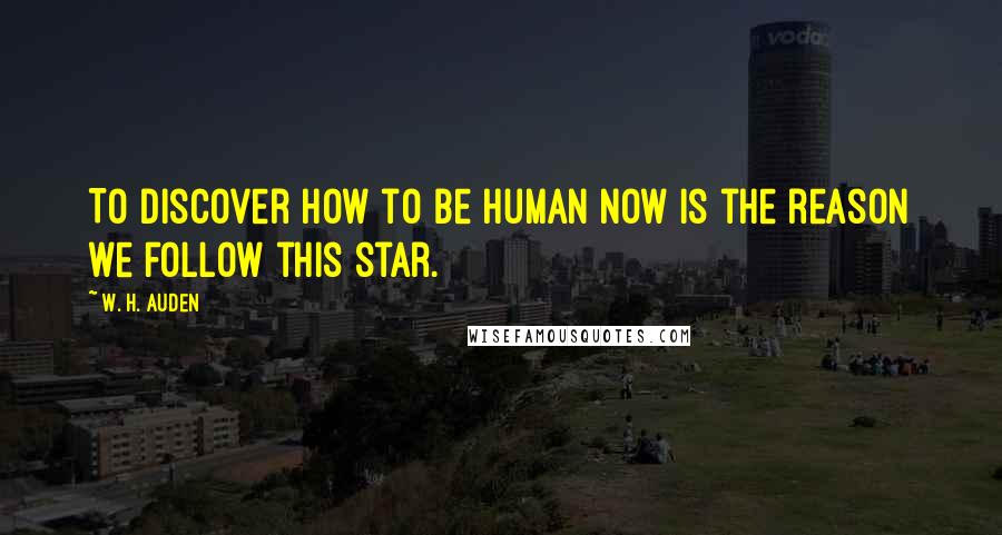 W. H. Auden Quotes: To discover how to be human now is the reason we follow this star.