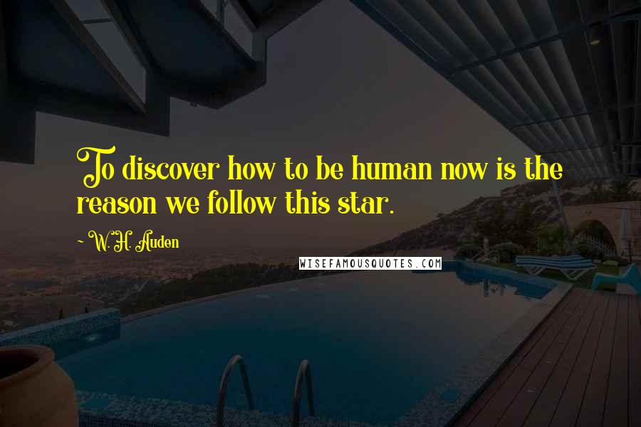 W. H. Auden Quotes: To discover how to be human now is the reason we follow this star.