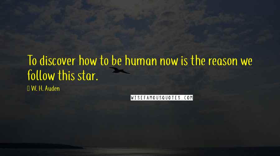 W. H. Auden Quotes: To discover how to be human now is the reason we follow this star.