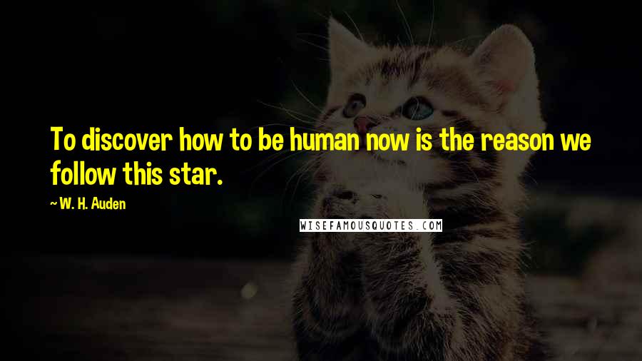 W. H. Auden Quotes: To discover how to be human now is the reason we follow this star.