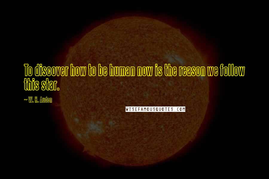 W. H. Auden Quotes: To discover how to be human now is the reason we follow this star.