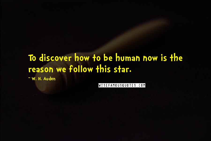 W. H. Auden Quotes: To discover how to be human now is the reason we follow this star.